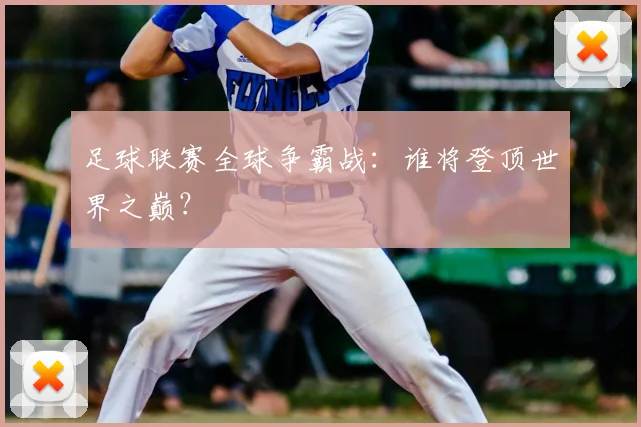 足球联赛全球争霸战：谁将登顶世界之巅？