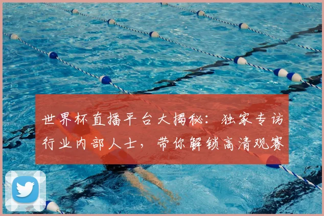 世界杯直播平台大揭秘:独家专访行业内部人士,带你解锁高清观赛渠道