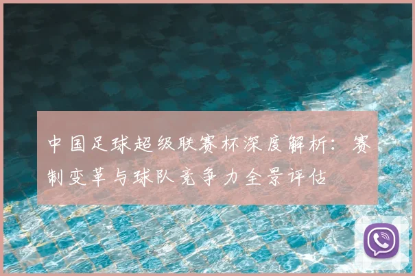 中国足球超级联赛杯深度解析：赛制变革与球队竞争力全景评估