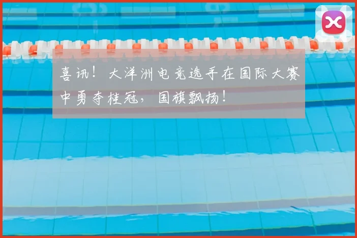 喜讯!大洋洲电竞选手在国际大赛中勇夺桂冠,国旗飘扬!
