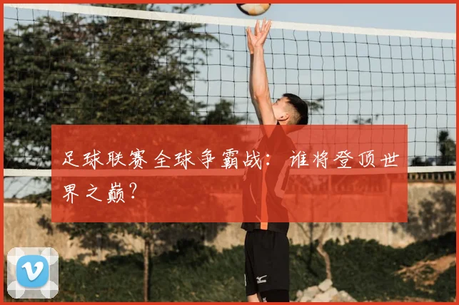 足球联赛全球争霸战:谁将登顶世界之巅?