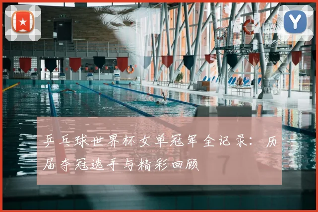 乒乓球世界杯女单冠军全记录:历届夺冠选手与精彩回顾