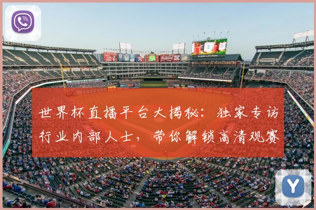 世界杯直播平台大揭秘:独家专访行业内部人士,带你解锁高清观赛渠道