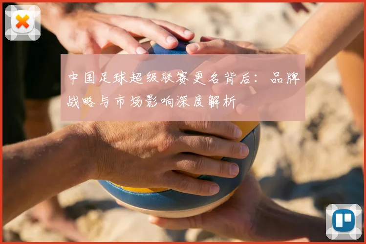 中国足球超级联赛更名背后:品牌战略与市场影响深度解析