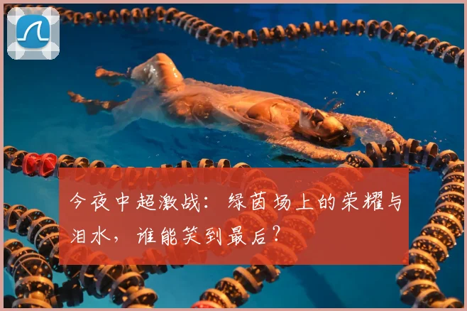 今夜中超激战：绿茵场上的荣耀与泪水，谁能笑到最后？