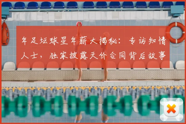年足坛球星年薪大揭秘:专访知情人士,独家披露天价合同背后故事