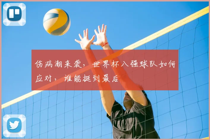 伤病潮来袭,世界杯八强球队如何应对,谁能挺到最后