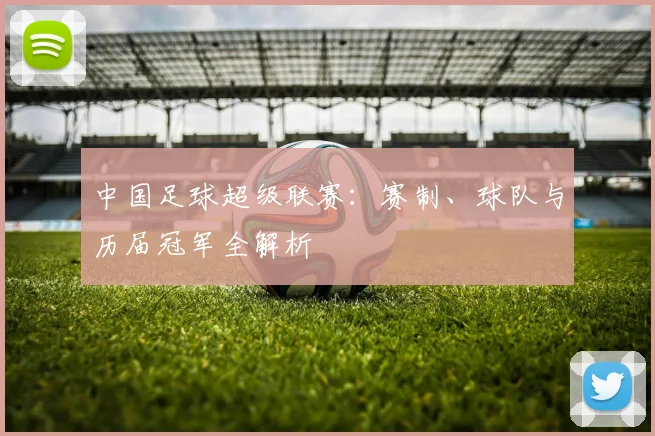 中国足球超级联赛:赛制、球队与历届冠军全解析