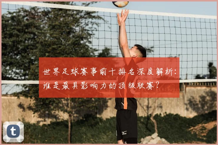 世界足球赛事前十排名深度解析:谁是最具影响力的顶级联赛?