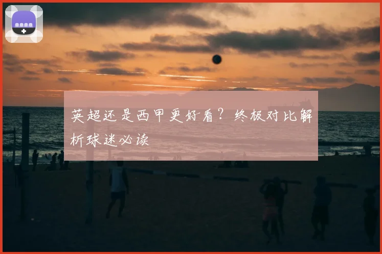 英超还是西甲更好看？终极对比解析球迷必读