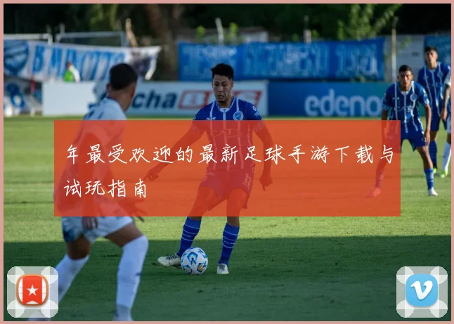 年最受欢迎的最新足球手游下载与试玩指南