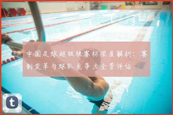 中国足球超级联赛杯深度解析：赛制变革与球队竞争力全景评估