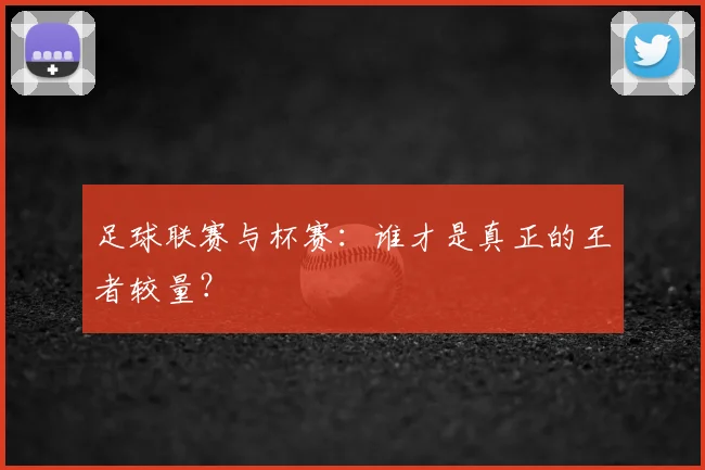 足球联赛与杯赛：谁才是真正的王者较量？