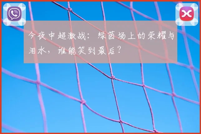 今夜中超激战：绿茵场上的荣耀与泪水，谁能笑到最后？