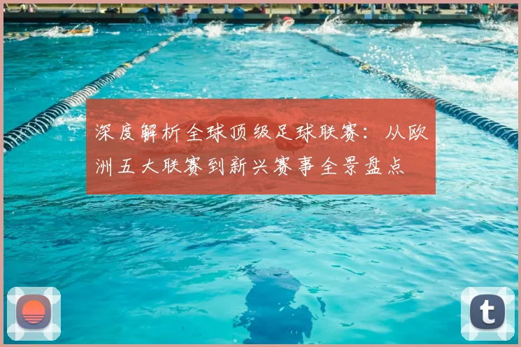 深度解析全球顶级足球联赛：从欧洲五大联赛到新兴赛事全景盘点