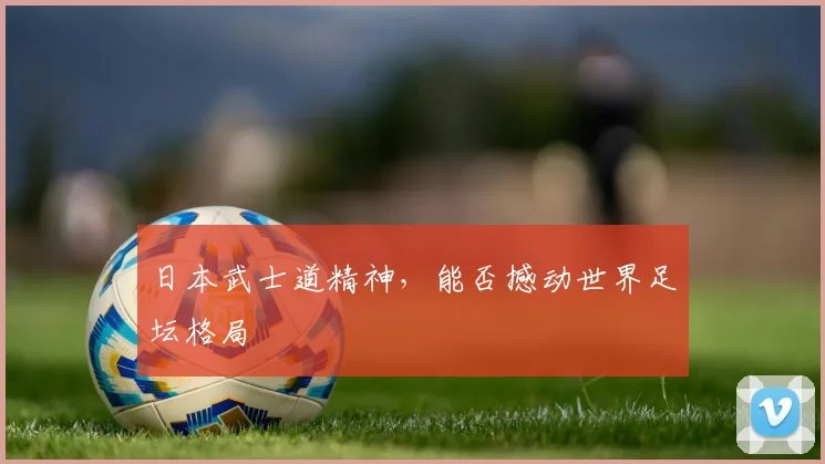 日本武士道精神，能否撼动世界足坛格局
