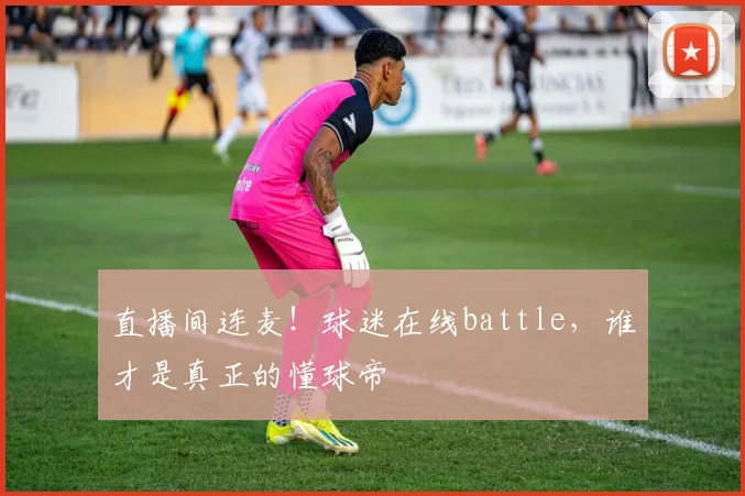 直播间连麦!球迷在线battle,谁才是真正的懂球帝