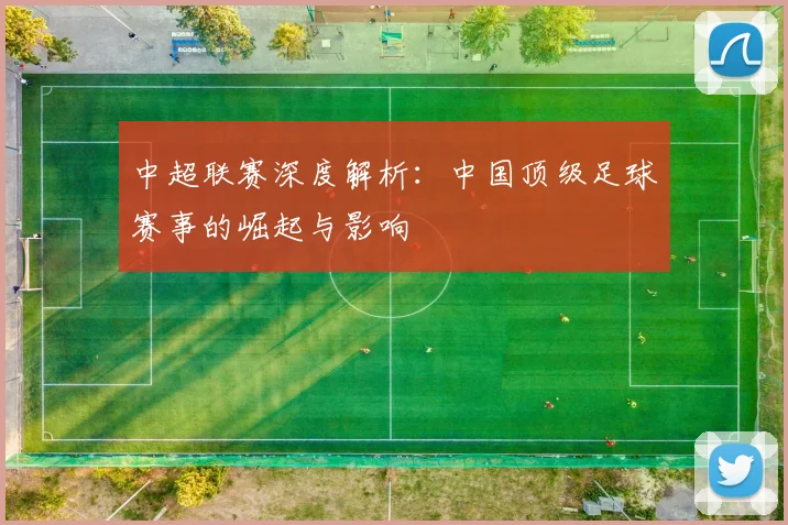 中超联赛深度解析：中国顶级足球赛事的崛起与影响