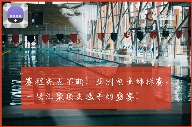 赛程亮点不断!亚洲电竞锦标赛,一场汇聚顶尖选手的盛宴!