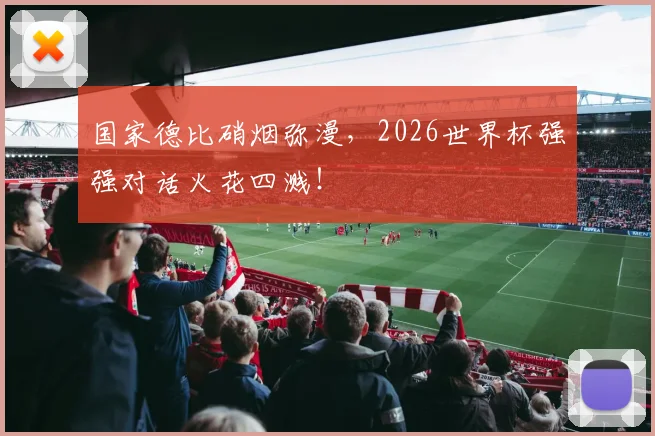 国家德比硝烟弥漫，2026世界杯强强对话火花四溅！