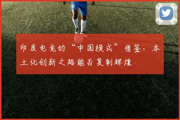 印度电竞的“中国模式”借鉴,本土化创新之路能否复制辉煌