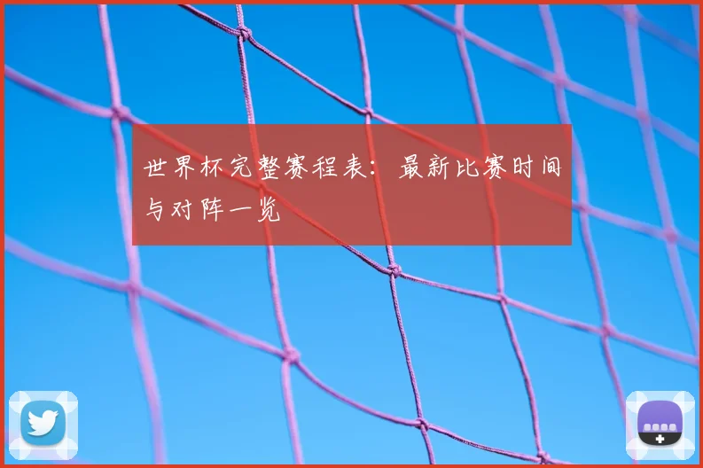 世界杯完整赛程表：最新比赛时间与对阵一览