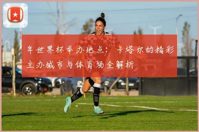 年世界杯举办地点：卡塔尔的精彩主办城市与体育场全解析