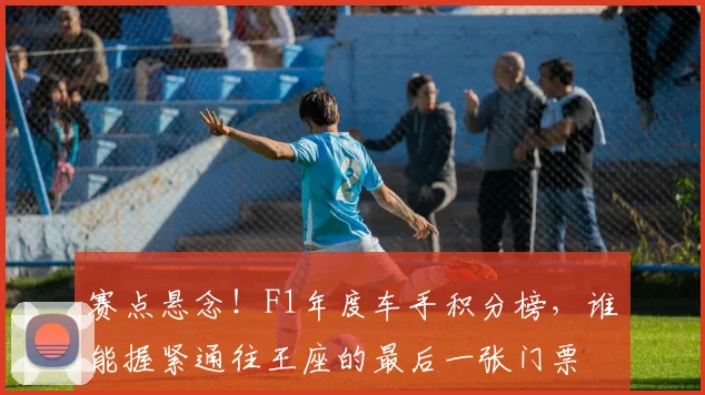 赛点悬念!F1年度车手积分榜,谁能握紧通往王座的最后一张门票