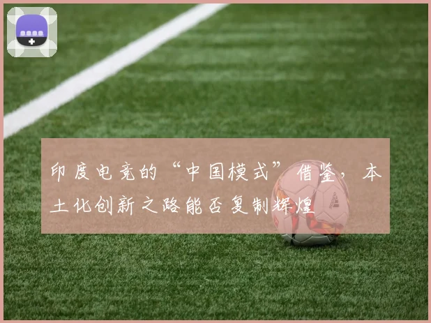 印度电竞的“中国模式”借鉴，本土化创新之路能否复制辉煌