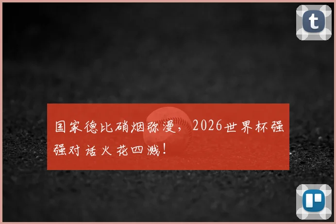 国家德比硝烟弥漫，2026世界杯强强对话火花四溅！